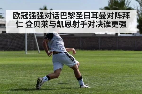 欧冠强强对话巴黎圣日耳曼对阵拜仁 登贝莱与凯恩射手对决谁更强